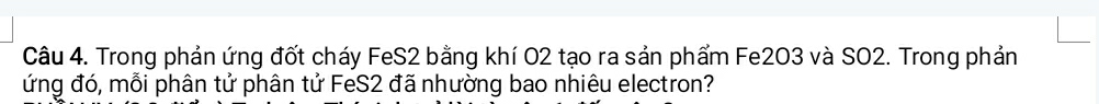 Trong phản ứng đốt cháy FeS2 bằng khí O2 tạo ra sản phẩm Fe2O3 và SO2. Trong phản 
ứng đó, mỗi phân tử phân tử FeS2 đã nhường bao nhiêu electron?