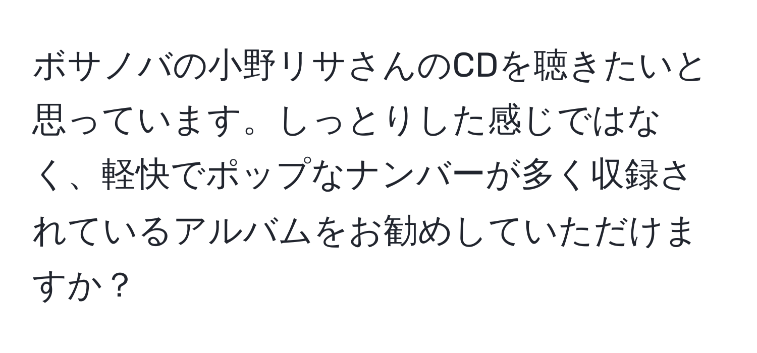 ボサノバの小野リサさんのCDを聴きたいと思っています。しっとりした感じではなく、軽快でポップなナンバーが多く収録されているアルバムをお勧めしていただけますか？