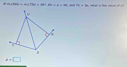 If m∠ RSU=m∠ TSU=56°, RU=p+60 , and TU=3p , what is the value of p?
U
R
T
s
p=□