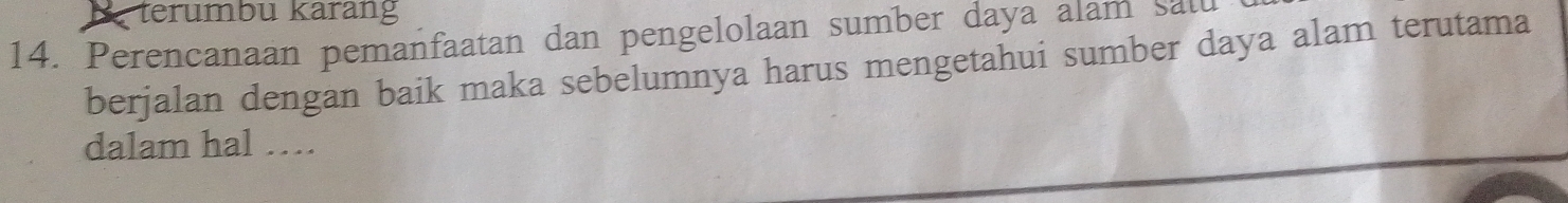 terumbu karang 
14. Perencanaan pemanfaatan dan pengelolaan sumber daya alam satu 
berjalan dengan baik maka sebelumnya harus mengetahui sumber daya alam terutama 
dalam hal …