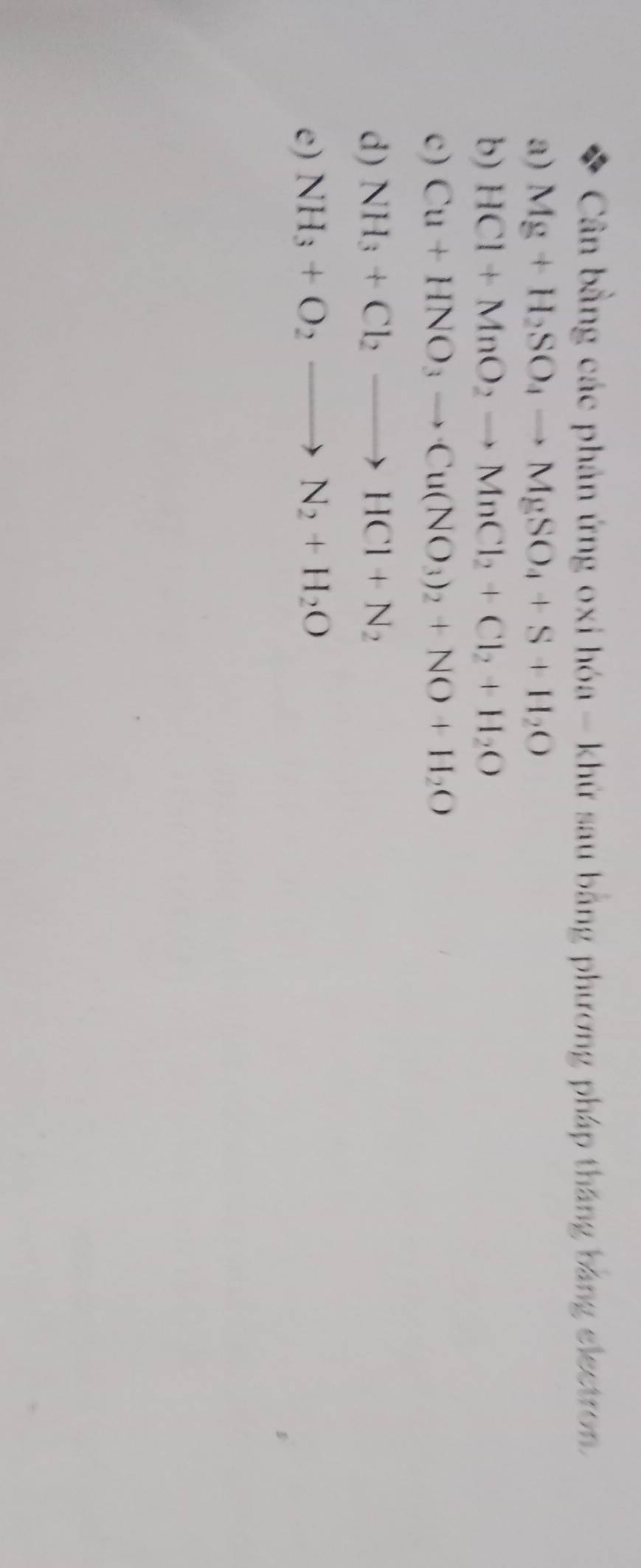 Cân bằng các phản ứng oxi hóa - khử sau bằng phương pháp thắng bằng electron. 
a) Mg+H_2SO_4to MgSO_4+S+H_2O
b) HCl+MnO_2to MnCl_2+Cl_2+H_2O
c) Cu+HNO_3to Cu(NO_3)_2+NO+H_2O
d) NH_3+Cl_2to HCl+N_2
e) NH_3+O_2to N_2+H_2O
