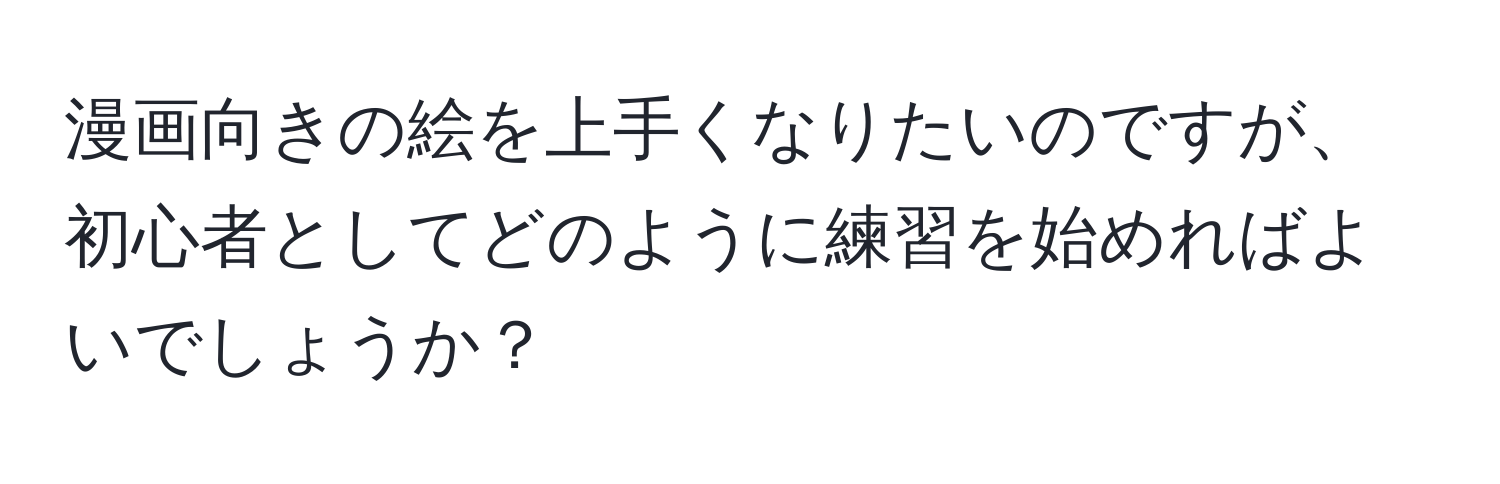 漫画向きの絵を上手くなりたいのですが、初心者としてどのように練習を始めればよいでしょうか？