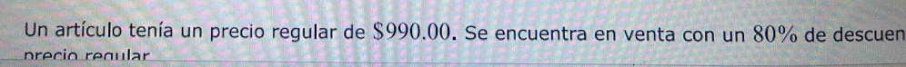 Un artículo tenía un precio regular de $990.00. Se encuentra en venta con un 80% de descuen 
precio regular