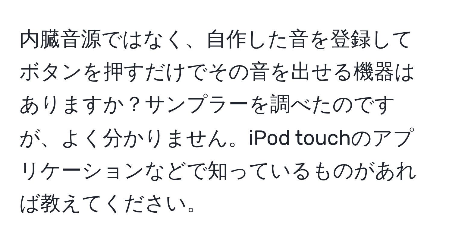 内臓音源ではなく、自作した音を登録してボタンを押すだけでその音を出せる機器はありますか？サンプラーを調べたのですが、よく分かりません。iPod touchのアプリケーションなどで知っているものがあれば教えてください。