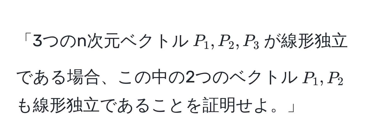 「3つのn次元ベクトル$P_1, P_2, P_3$が線形独立である場合、この中の2つのベクトル$P_1, P_2$も線形独立であることを証明せよ。」