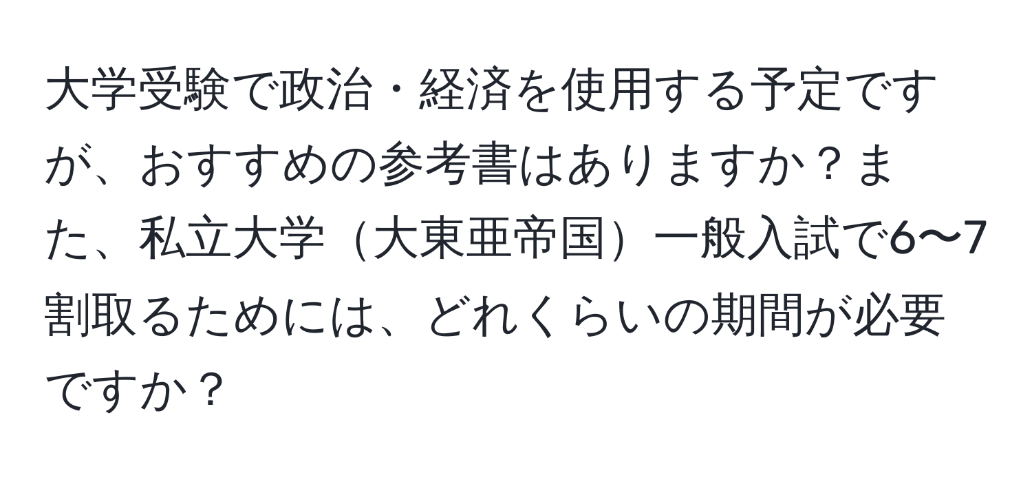 大学受験で政治・経済を使用する予定ですが、おすすめの参考書はありますか？また、私立大学大東亜帝国一般入試で6〜7割取るためには、どれくらいの期間が必要ですか？