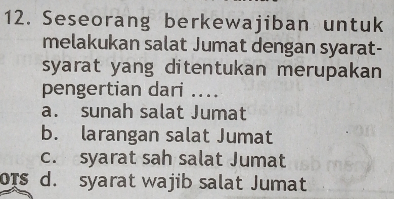 Seseorang berkewajiban untuk
melakukan salat Jumat dengan syarat-
syarat yang ditentukan merupakan
pengertian dari ....
a. sunah salat Jumat
b. larangan salat Jumat
c. syarat sah salat Jumat
ors d. syarat wajib salat Jumat