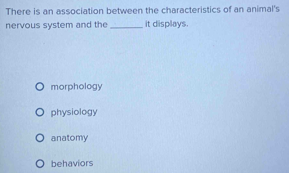 There is an association between the characteristics of an animal's
nervous system and the _it displays.
morphology
physiology
anatomy
behaviors