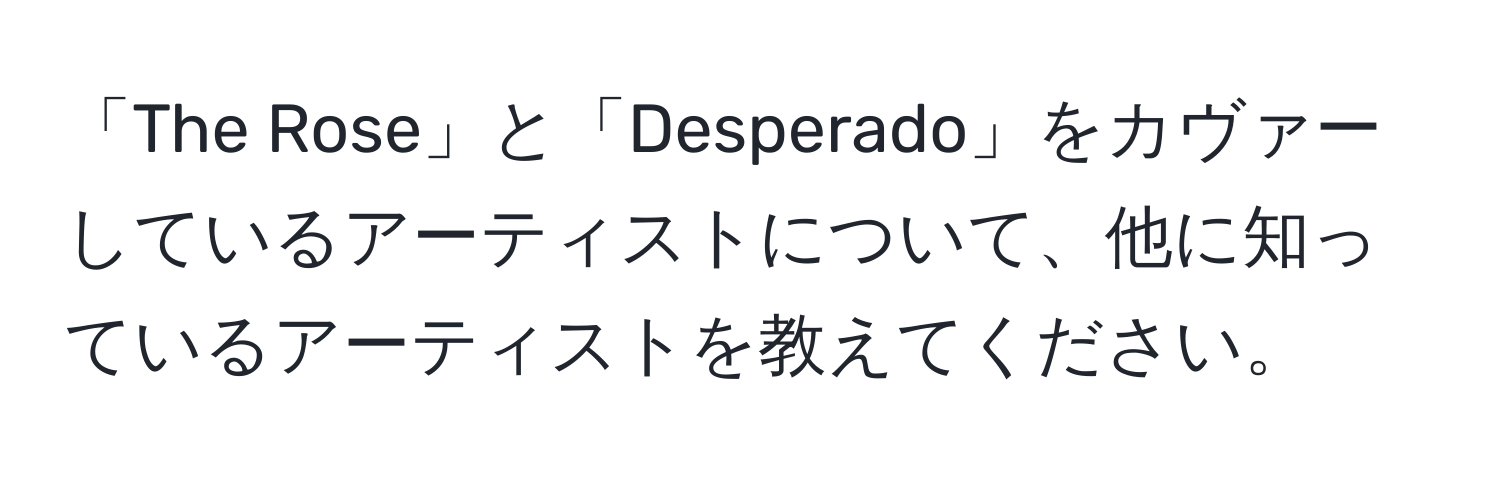 「The Rose」と「Desperado」をカヴァーしているアーティストについて、他に知っているアーティストを教えてください。