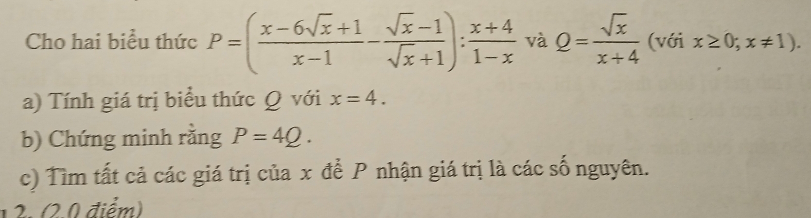 Cho hai biểu thức P=( (x-6sqrt(x)+1)/x-1 - (sqrt(x)-1)/sqrt(x)+1 ): (x+4)/1-x  và Q= sqrt(x)/x+4  (với x≥ 0;x!= 1). 
a) Tính giá trị biểu thức Q với x=4. 
b) Chứng minh rằng P=4Q. 
c) Tìm tất cả các giá trị của x để P nhận giá trị là các số nguyên. 
12. (2.0 điểm)