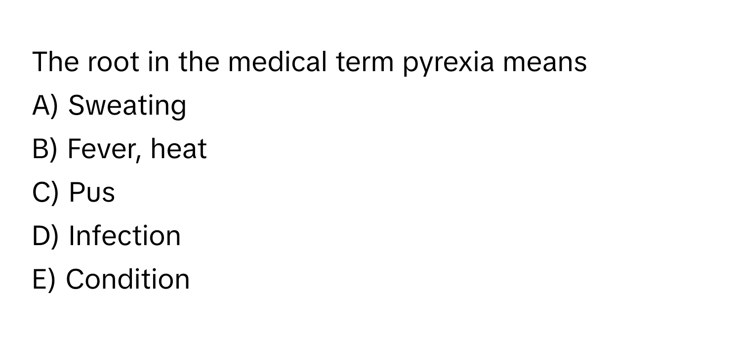 The root in the medical term pyrexia means
A) Sweating 
B) Fever, heat 
C) Pus 
D) Infection 
E) Condition