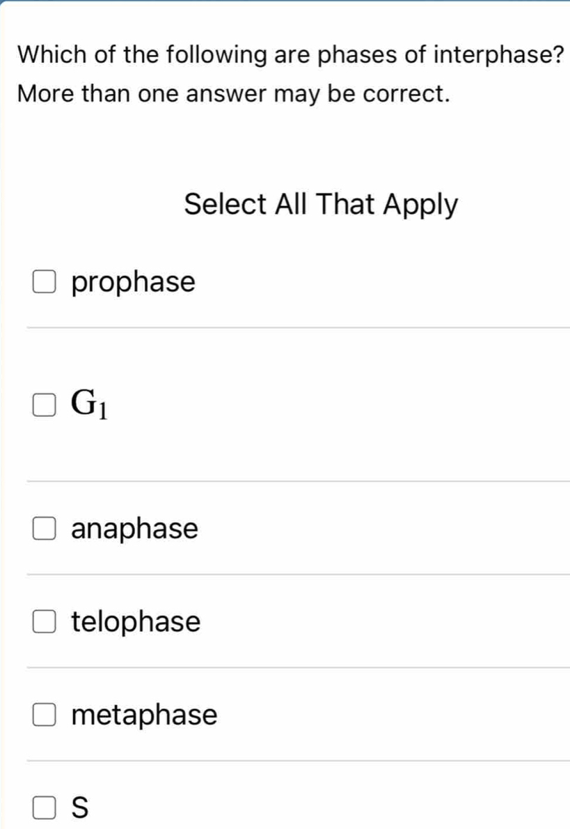 Which of the following are phases of interphase?
More than one answer may be correct.
Select All That Apply
prophase
G_1
anaphase
telophase
metaphase
S