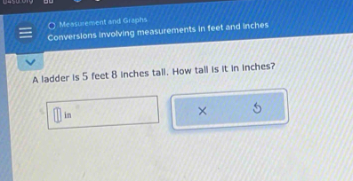 Measurement and Graphs 
Conversions involving measurements in feet and inches
A ladder is 5 feet 8 inches tall. How tall is it in inches? 
in 
×