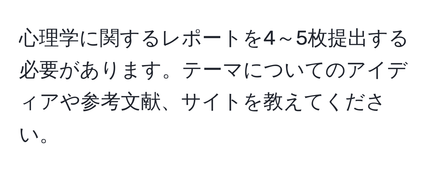 心理学に関するレポートを4～5枚提出する必要があります。テーマについてのアイディアや参考文献、サイトを教えてください。