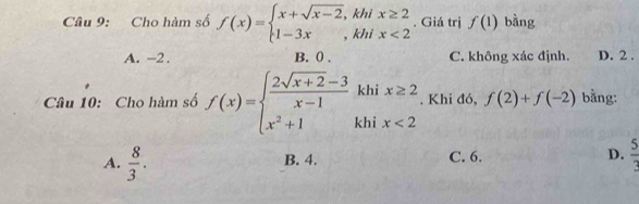 Cho hàm số f(x)=beginarrayl x+sqrt(x-2),khix≥ 2 1-3x,khix<2endarray.. Giá trị f(1) bằng
A. -2. B. 0. C. không xác định. D. 2 .
Câu 10: Cho hàm số f(x)=beginarrayl  (2sqrt(x+2)-3)/x-1 khix≥ 2 x^2+1khix<2endarray.. Khi đó, f(2)+f(-2) bằng:
A.  8/3 . C. 6. D.  5/3 
B. 4.