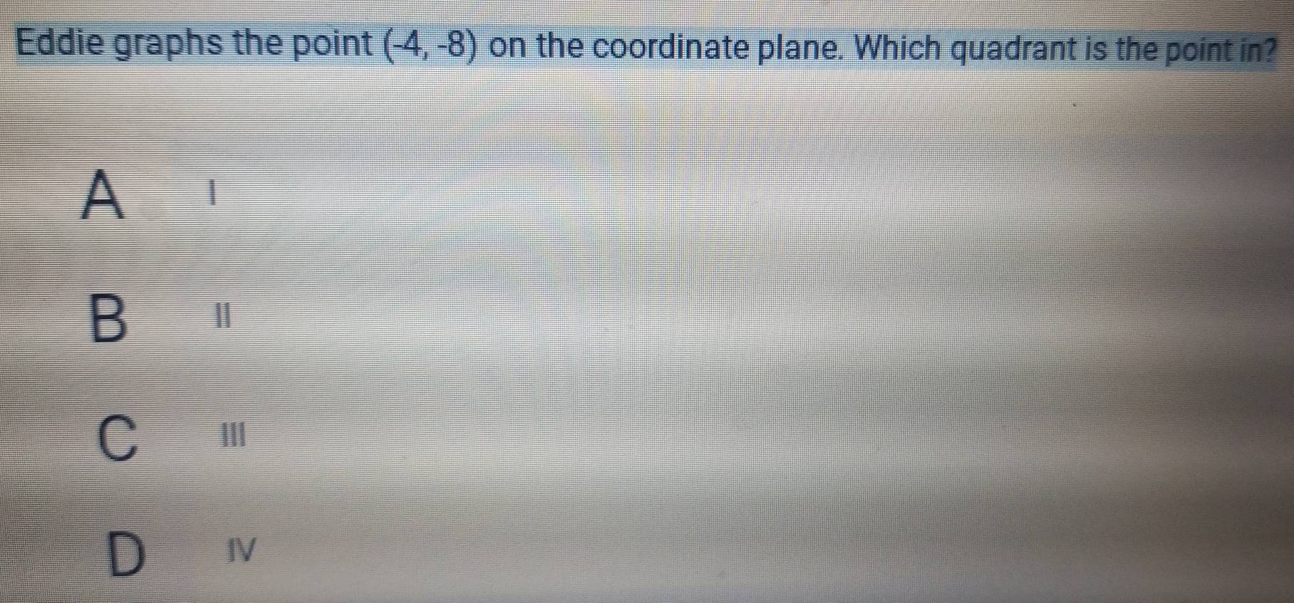 Eddie graphs the point (-4,-8) on the coordinate plane. Which quadrant is the point in?
A
B |
C |||
IV