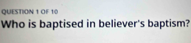 OF 10 
Who is baptised in believer's baptism?