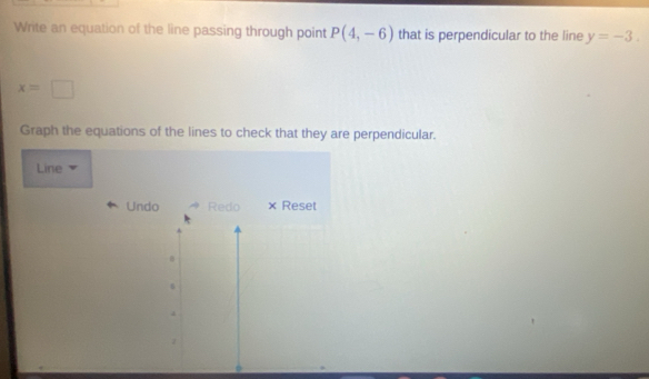 Write an equation of the line passing through point P(4,-6) that is perpendicular to the line y=-3.
x=□
Graph the equations of the lines to check that they are perpendicular. 
Line 
Undo Redo × Reset 
B
4
4