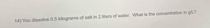 You dissolve 0.5 kilograms of salt in 2 liters of water. What is the concentration in g/L?