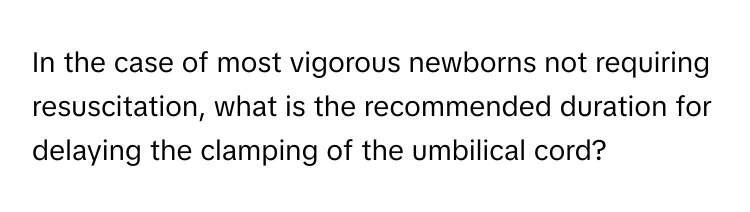 In the case of most vigorous newborns not requiring resuscitation, what is the recommended duration for delaying the clamping of the umbilical cord?