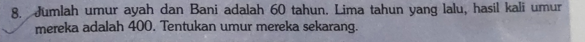 Jumlah umur ayah dan Bani adalah 60 tahun. Lima tahun yang lalu, hasil kali umur 
mereka adalah 400. Tentukan umur mereka sekarang.