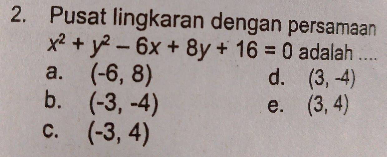 Pusat lingkaran dengan persamaan
x^2+y^2-6x+8y+16=0 adalah ....
a. (-6,8)
d. (3,-4)
b. (-3,-4)
e. (3,4)
C. (-3,4)