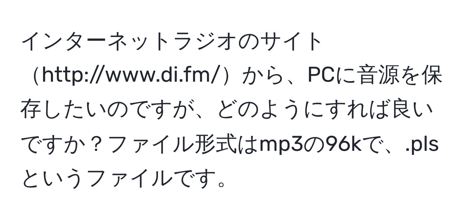 インターネットラジオのサイトhttp://www.di.fm/から、PCに音源を保存したいのですが、どのようにすれば良いですか？ファイル形式はmp3の96kで、.plsというファイルです。