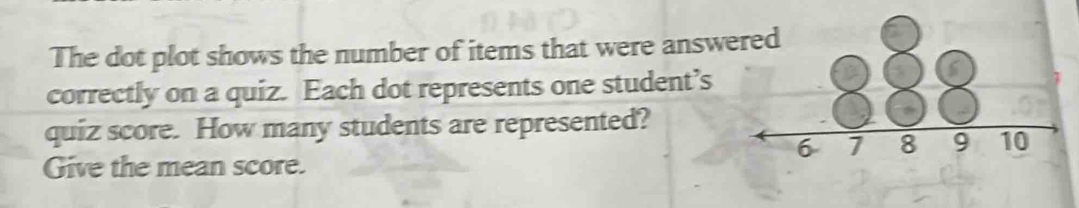 The dot plot shows the number of items that were answ 
correctly on a quiz. Each dot represents one student’s 
quiz score. How many students are represented? 
Give the mean score.