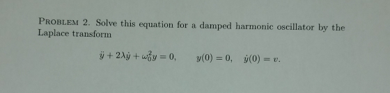 PRoBLEM 2. Solve this equation for a damped harmonic oscillator by the 
Laplace transform
dot y+2lambda dot y+omega _0^2y=0, y(0)=0, y(0)=v.