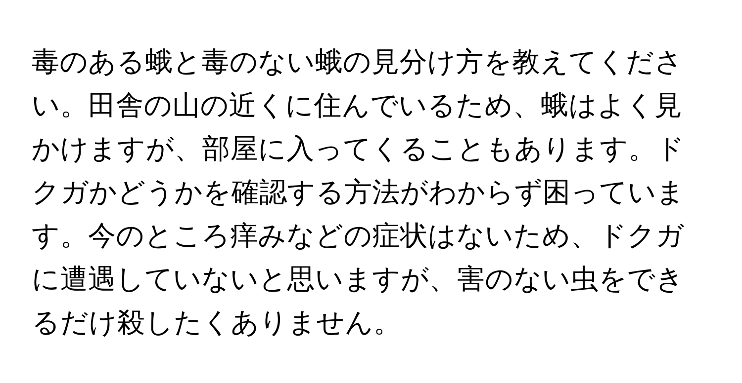 毒のある蛾と毒のない蛾の見分け方を教えてください。田舎の山の近くに住んでいるため、蛾はよく見かけますが、部屋に入ってくることもあります。ドクガかどうかを確認する方法がわからず困っています。今のところ痒みなどの症状はないため、ドクガに遭遇していないと思いますが、害のない虫をできるだけ殺したくありません。