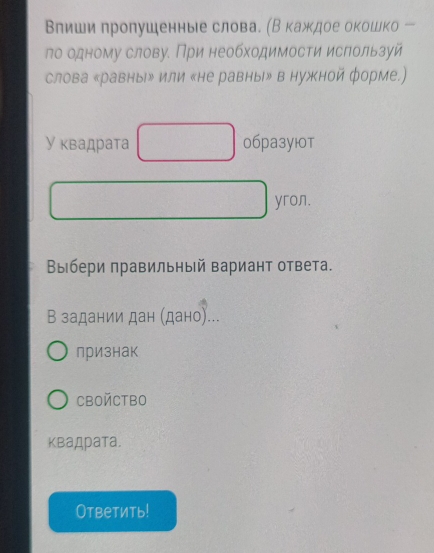 Влиши пролушенные слова. (В каждое окошко ー 
ло одному слову. При необходимости используй 
слова «равныル или «не равны» в нужной форме.) 
У квадрата 06разую0т 
yron. 
Выбери правильный вариант ответа. 
В задании дан (дано)... 
признак 
CBOйCTBO 
квадрата. 
Ответить!