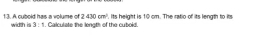 2430cm^2 '. Its height is 10 cm. The ratio of its length to its 
13. A cubold has a volume of width is 3:5. Calculate the length of the cuboid.