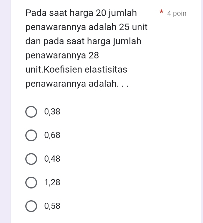 Pada saat harga 20 jumlah 4 poin
penawarannya adalah 25 unit
dan pada saat harga jumlah
penawarannya 28
unit.Koefisien elastisitas
penawarannya adalah. . .
0,38
0,68
0,48
1,28
0,58