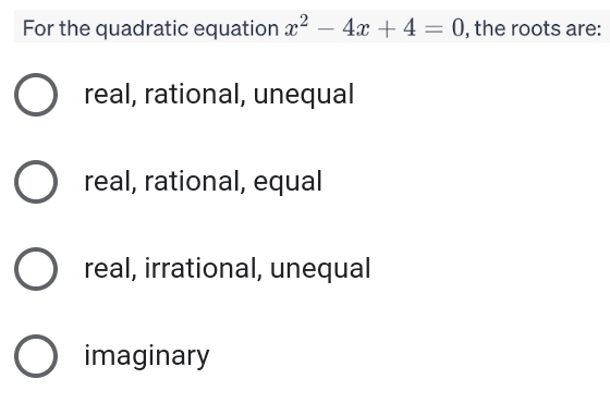 For the quadratic equation x^2-4x+4=0 , the roots are:
real, rational, unequal
real, rational, equal
real, irrational, unequal
imaginary