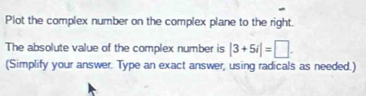 Plot the complex number on the complex plane to the right. 
The absolute value of the complex number is |3+5i|=□. 
(Simplify your answer. Type an exact answer, using radicals as needed.)