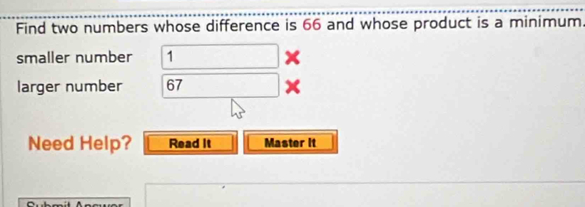 Find two numbers whose difference is 66 and whose product is a minimum. 
smaller number □. 
larger number 6 □ x 
Need Help? Read It Master it