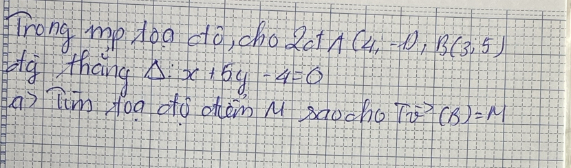 TTrong mp too so, cho Rot A (4,-1), B(3,5)
pig thang Delta :x+5y-4=0
a) Tim fog oó ohèm M saocho Tvector v(B)=M