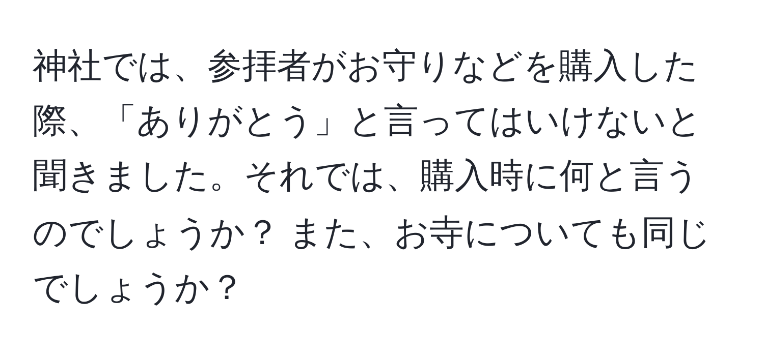 神社では、参拝者がお守りなどを購入した際、「ありがとう」と言ってはいけないと聞きました。それでは、購入時に何と言うのでしょうか？ また、お寺についても同じでしょうか？