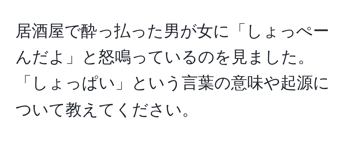 居酒屋で酔っ払った男が女に「しょっぺーんだよ」と怒鳴っているのを見ました。「しょっぱい」という言葉の意味や起源について教えてください。