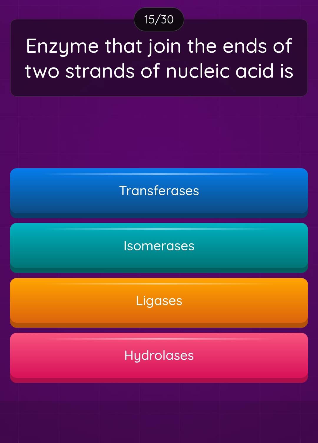 15/30
Enzyme that join the ends of
two strands of nucleic acid is
Transferases
Isomerases
Ligases
Hydrolases