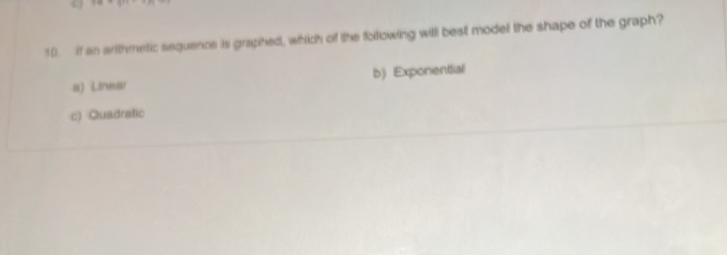 If an arithmetic sequence is graphed, which of the foltowing will best model the shape of the graph?
a) Linear b) Exponential
c) Quadratic