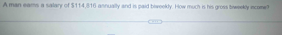 A man earns a salary of $114,816 annually and is paid biweekly. How much is his gross biweekly income?