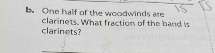 One half of the woodwinds are 
clarinets. What fraction of the band is 
clarinets?