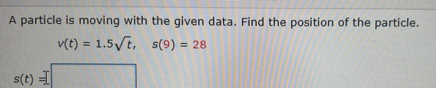 A particle is moving with the given data. Find the position of the particle.
v(t)=1.5sqrt(t), s(9)=28
s(t)=□