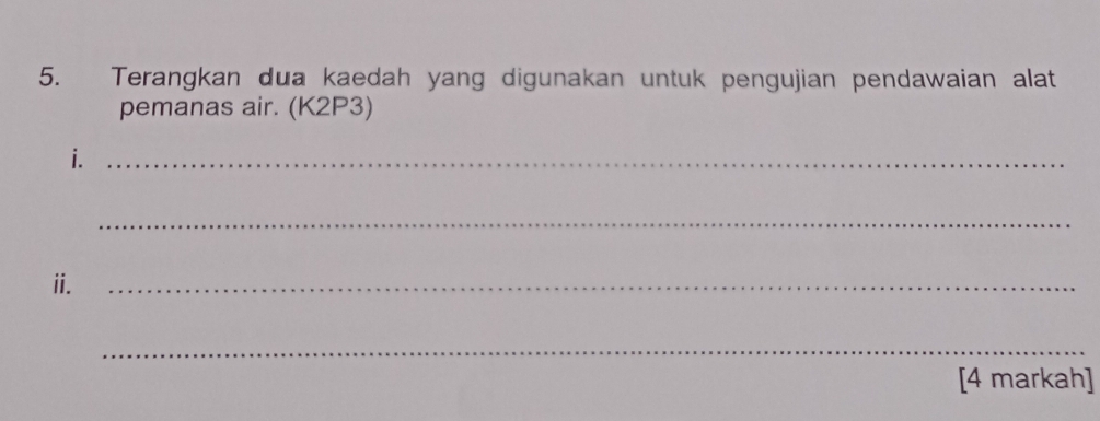 Terangkan dua kaedah yang digunakan untuk pengujian pendawaian alat 
pemanas air. (K2P3) 
i._ 
_ 
ii. 
_ 
_ 
[4 markah]