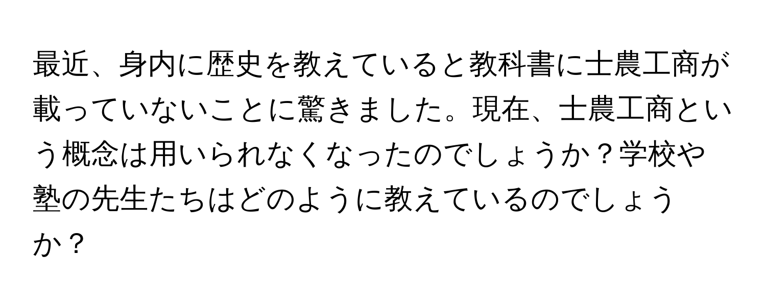 最近、身内に歴史を教えていると教科書に士農工商が載っていないことに驚きました。現在、士農工商という概念は用いられなくなったのでしょうか？学校や塾の先生たちはどのように教えているのでしょうか？