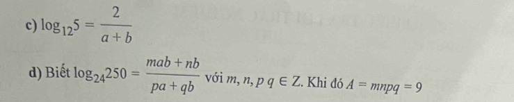 log _125= 2/a+b 
d) Biết log _24250= (mab+nb)/pa+qb  với m, n, pq∈ Z. Khi đó A=mnpq=9