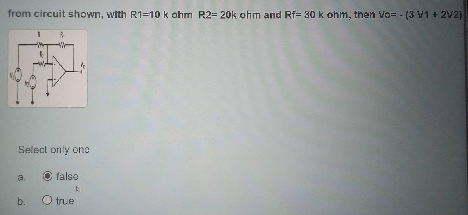 from circuit shown, with R1=10k ohm R2=20k ohm and Rf=30k ohm, then Vo=-(3V1+2V2)
Select only one
a. false
b. true