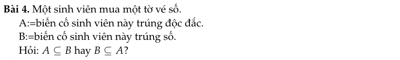 Một sinh viên mua một tờ vé số. 
A:=biến cố sinh viên này trúng độc đắc. 
B:=biến cố sinh viên này trúng số. 
Hỏi: A⊂eq B hay B⊂eq A 2