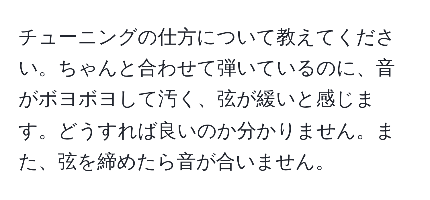 チューニングの仕方について教えてください。ちゃんと合わせて弾いているのに、音がボヨボヨして汚く、弦が緩いと感じます。どうすれば良いのか分かりません。また、弦を締めたら音が合いません。